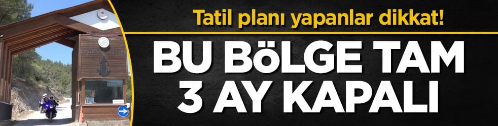 Tatil planı yapanlar dikkat! Bu bölge tam 3 ay kapalı