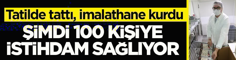 Tatilde tattı, imalathane kurdu! Şimdi 100 kişiye istihdam sağlıyor