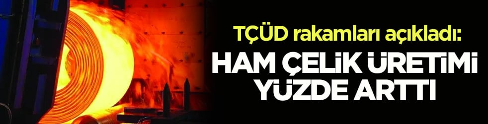 TÇÜD rakamları açıkladı: Ham çelik üretimi yüzde 5,8 arttı