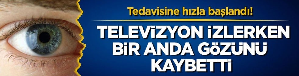 Tedavisine hızla başlandı! Televizyon izlerken bir anda gözünü kaybetti
