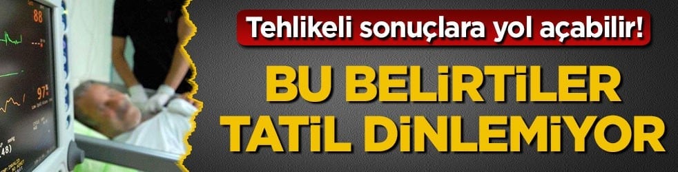 Tehlikeli sonuçlara yol açabilir! Bu belirtiler tatil dinlemiyor