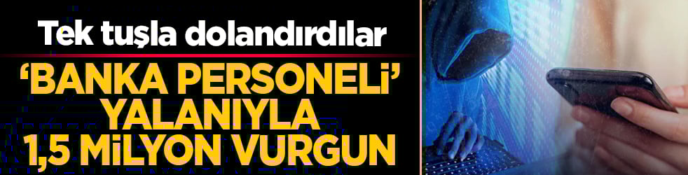 Tek tuşla dolandırdılar: ‘Banka personeli’ yalanıyla 1,5 milyon vurgun 