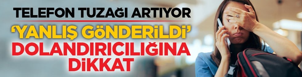 Telefon tuzağı artıyor: ‘Yanlış gönderildi’ dolandırıcılığına dikkat