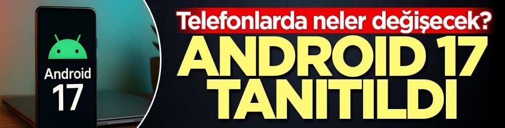 Telefonlarda neler değişecek? Android 17 tanıtıldı