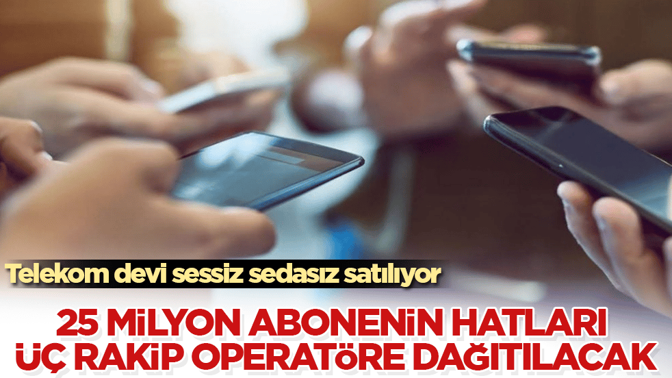 Telekom devi sessiz sedasız satılıyor! 25 milyon abonenin hatları üç rakip operatöre dağıtılacak