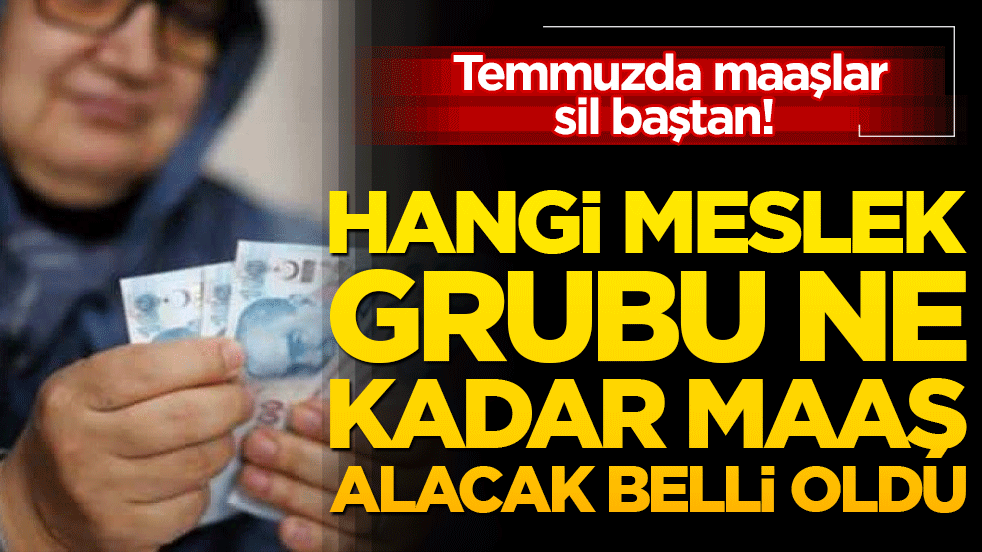 Temmuzda maaşlar sil baştan! Kim ne kadar maaş alacak belli oldu