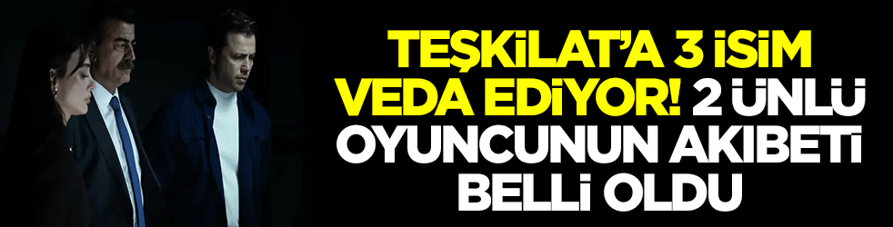 Teşkilat dizisinde 3 isim veda ediyor: 2 ünlü oyuncunun akıbeti belli oldu