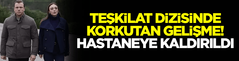 Teşkilat dizisinde korkutan gelişme! Hastaneye kaldırıldı