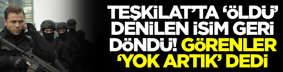 Teşkilat'ta öldü denilen isim geri döndü: Herkes yok artık dedi 