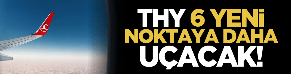 THY 6 yeni noktaya daha uçacak!