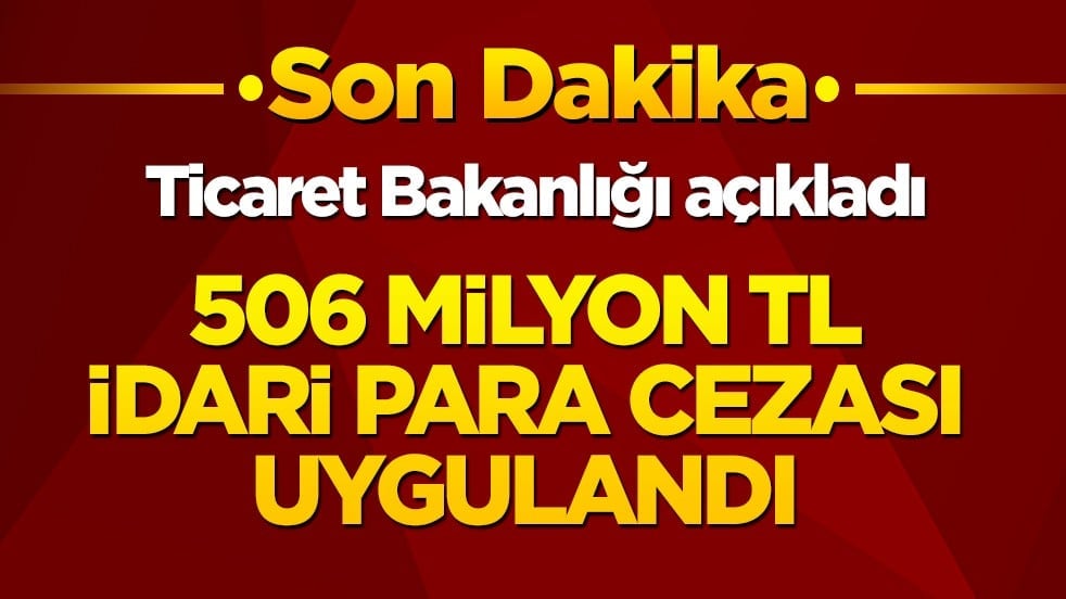 Ticaret Bakanlığı açıkladı: 506 milyon TL idari para cezası uygulandı