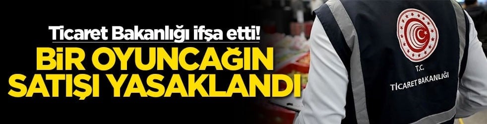 Ticaret Bakanlığı ifşa etti! Bir oyuncağın satışı yasaklandı
