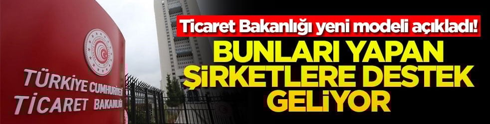 Ticaret Bakanlığı yeni modeli açıkladı! Bunları yapan şirketlere destek geliyor