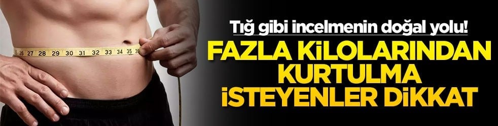 Tığ gibi incelmenin doğal yolu! Fazla kilolarından kurtulmak isteyenler dikkat