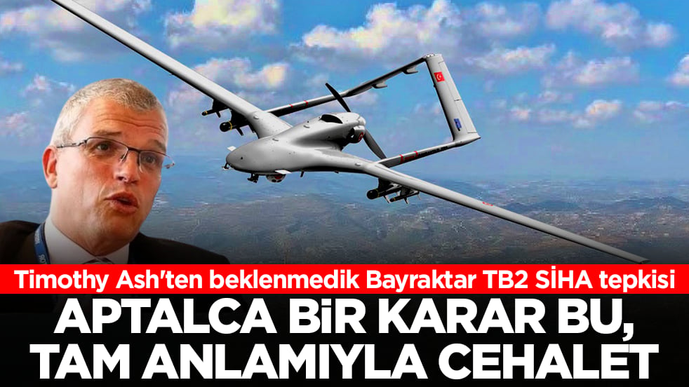 Timothy Ash'ten beklenmedik Bayraktar TB2 SİHA tepkisi: Aptalca bir karar bu, tam anlamıyla cehalet