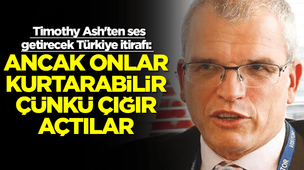 Timothy Ash'ten ses getirecek Türkiye itirafı: Ancak onlar kurtarabilir çünkü çığır açtılar