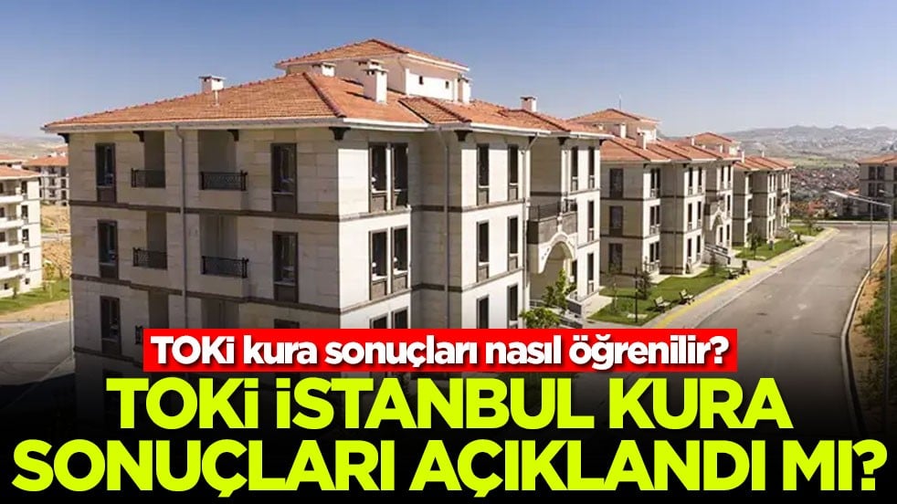 TOKİ İstanbul kura sonuçları açıklandı mı? TOKİ kura sonuçları nasıl öğrenilir?