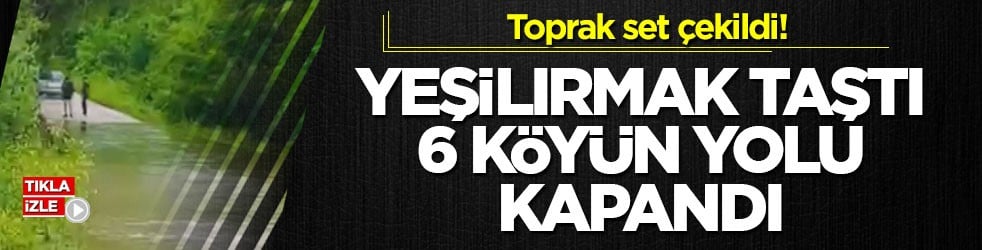 Toprak set çekildi! Yeşilırmak taştı, 6 köyün yolu kapandı