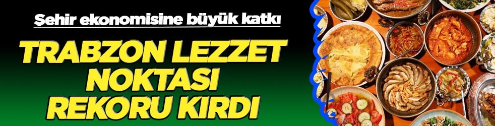 Trabzon'un 51 lezzet durağı festival rotasında: Lezzetler rekor kırdı