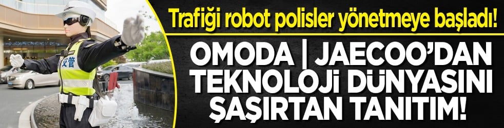 Trafiği robot polisler yönetmeye başladı! OMODA | JAECOO’dan teknoloji dünyasını şaşırtan tanıtım! 