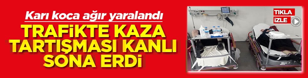 Trafikte kaza tartışması kanlı sona erdi Karı koca ağır yaralandı