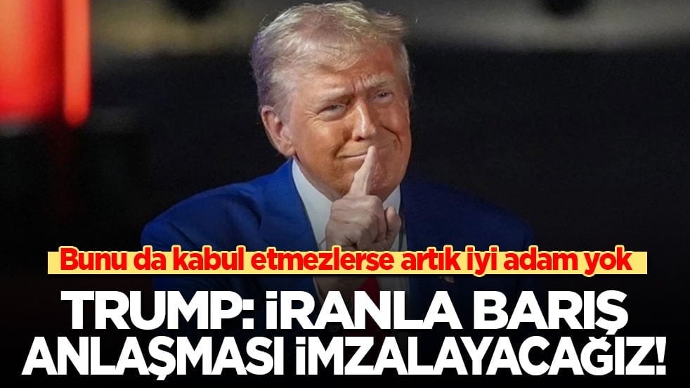 Trump: İran ile barış anlaşması imzalayacağız! Bunu da kabul etmezlerse artık iyi adam yok!