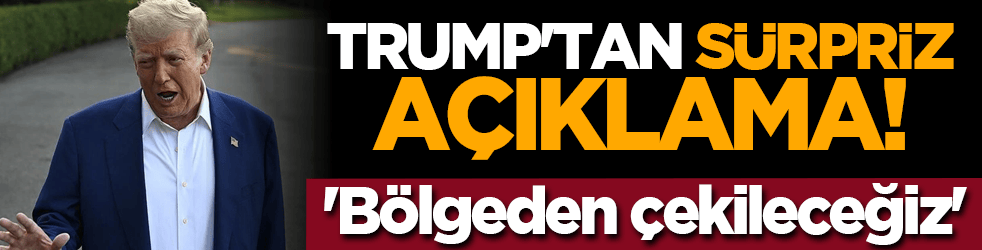 Trump'tan sürpriz açıklama! 'Bölgeden çekileceğiz'