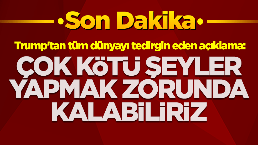 Trump'tan tüm dünyayı tedirgin eden açıklama: Çok kötü şeyler yapmak zorunda kalabiliriz