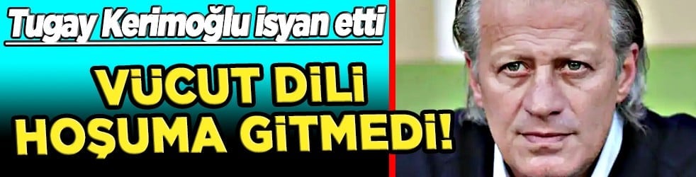 Tugay Kerimoğlu derbide Galatasaray'dan bir ismi ayırdı: Vücut dili hoşuma gitmedi