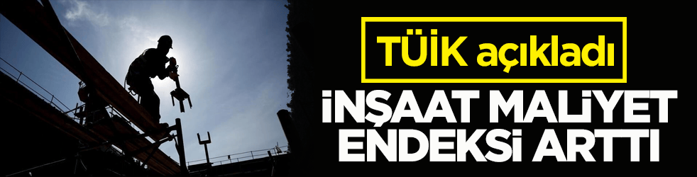 TÜİK açıkladı! İnşaat maliyet endeksi arttı