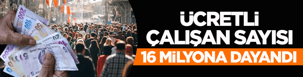 TÜİK açıkladı! Ücretli çalışan sayısı 16 milyona dayandı