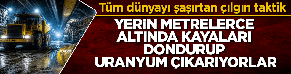 Tüm dünyayı şaşırtan çılgın taktik: Yerin metrelerce altında kayaları dondurup uranyum çıkarıyorlar