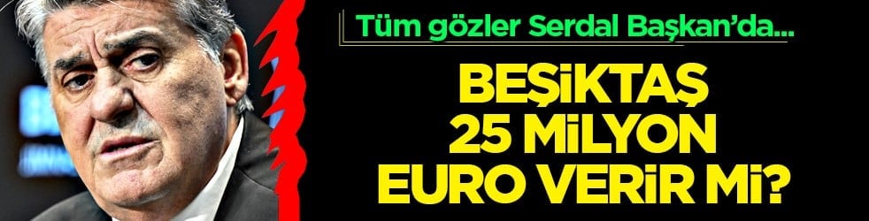 Tüm gözler Serdal Başkan'da... Beşiktaş 25 milyon euro verir mi? 