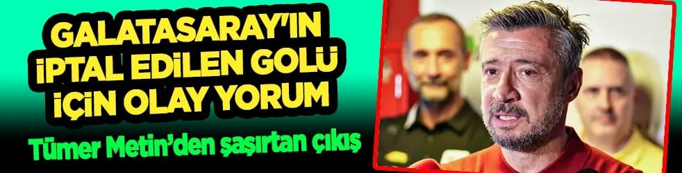 Tümer Metin'den Galatasaray'ın iptal edilen golü için sürpriz yorum