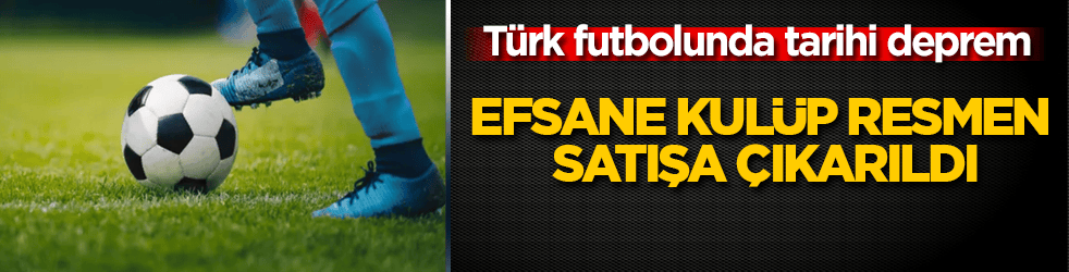 Türk futbolunda tarihi deprem! Efsane kulüp resmen satışa çıkarıldı