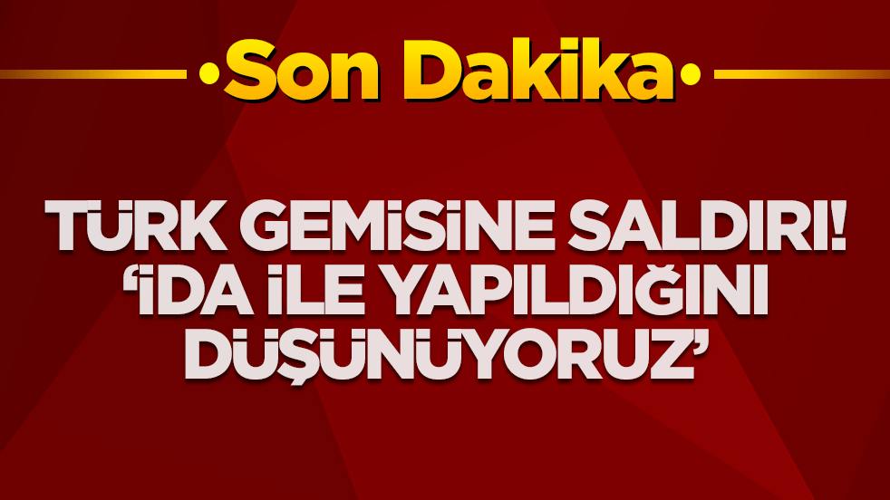 Türk gemisine şok saldırı: İDA ile yapıldığını düşünüyoruz