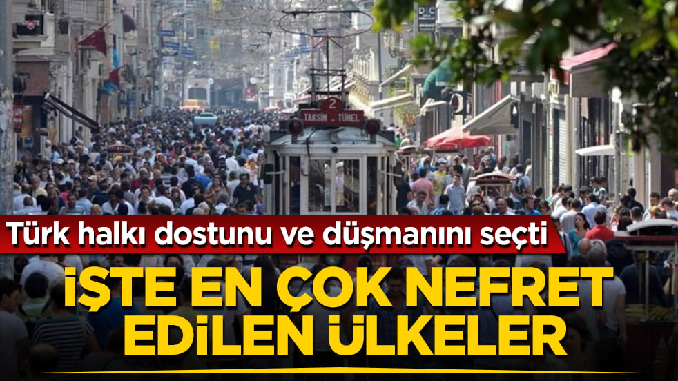 Türk halkı dostunu ve düşmanını seçti! İşte en çok nefret edilen ülkeler
