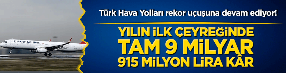 Türk Hava Yolları rekor uçuşuna devam ediyor! Yılın ilk çeyreğinde tam 9 milyar 915 milyon lira kâr!