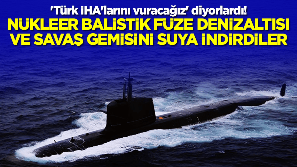 'Türk İHA'larını vuracağız' diyorlardı! Nükleer balistik füze denizaltısı ve savaş gemisini suya indirdiler