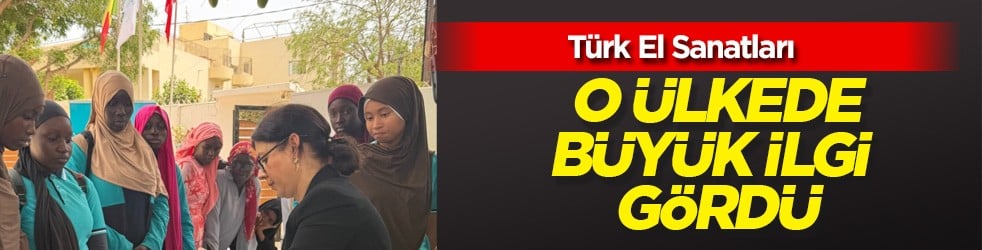Türk işi el sanatları Afrika ülkesinde daha büyük ilgiye neden oldu: Kadınlara yönelik olan önemli katkı 