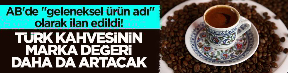 AB'de ‘geleneksel ürün adı’ olarak ilan edildi! Türk kahvesinin marka değeri daha da artacak