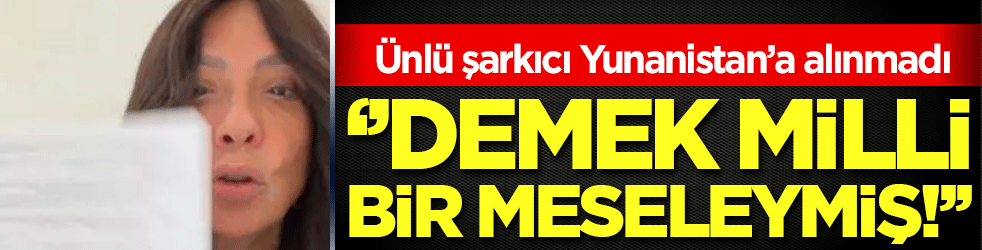 Türk şarkıcı Yunanistan'a alınmadı: 'Milli bir meseleymiş!'