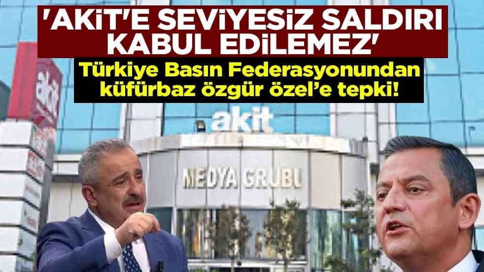 Türkiye Basın Federasyonundan küfürbaz Özgür Özel’e tepki! 'Akit'e seviyesiz saldırı kabul edilemez'