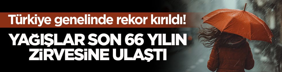 Türkiye genelinde rekor kırıldı! Yağışlar son 66 yılın zirvesine ulaştı