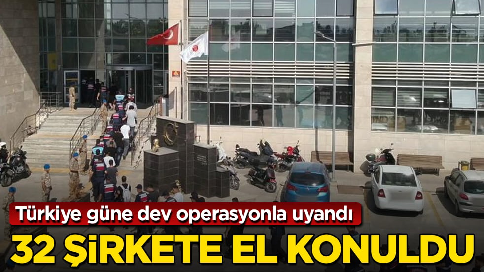 Türkiye güne dev operasyonla uyandı: 32 şirkete el konuldu