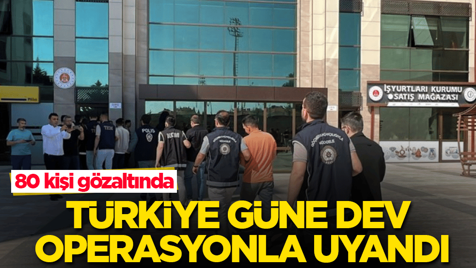 Türkiye güne dev operasyonla uyandı: 80 kişi gözaltında