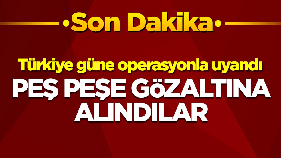 Türkiye güne operasyonla uyandı: Peş peşe gözaltına alındılar