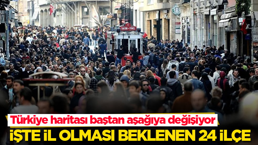 Türkiye haritası baştan aşağıya değişiyor! İşte il olması beklenen 24 ilçe