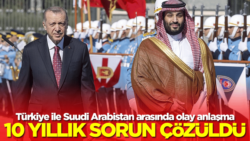 Türkiye ile Suudi Arabistan arasında olay anlaşma: Ve 10 yıllık sorun sonunda çözüldü