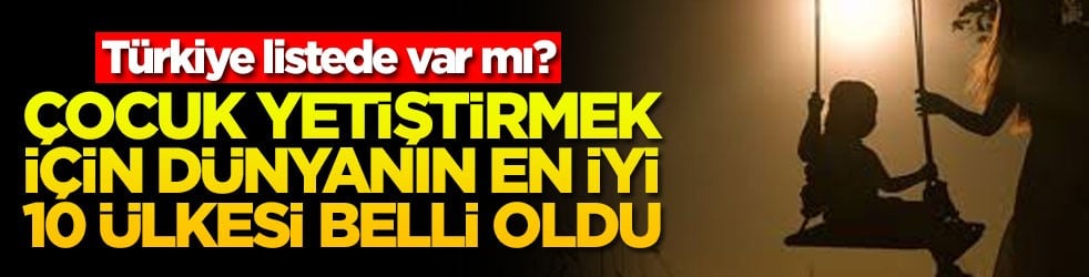 Türkiye listede var mı? Çocuk yetiştirmek için dünyanın en iyi 10 ülkesi belli oldu